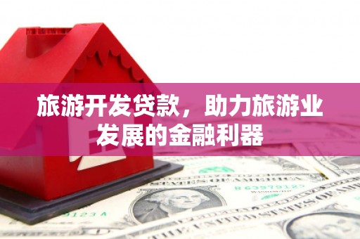 平顶山旅游开发贷款，助力旅游业发展的金融利器