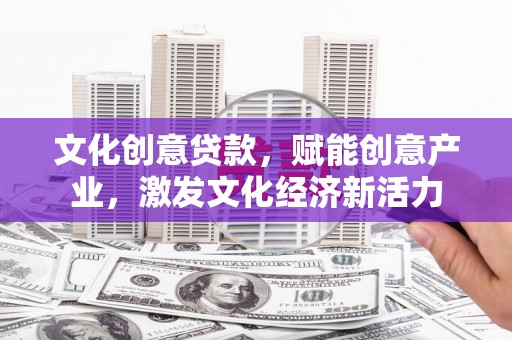 萍乡文化创意贷款，赋能创意产业，激发文化经济新活力