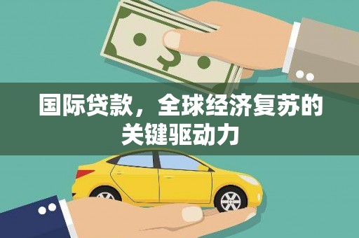 略阳国际贷款，全球经济复苏的关键驱动力