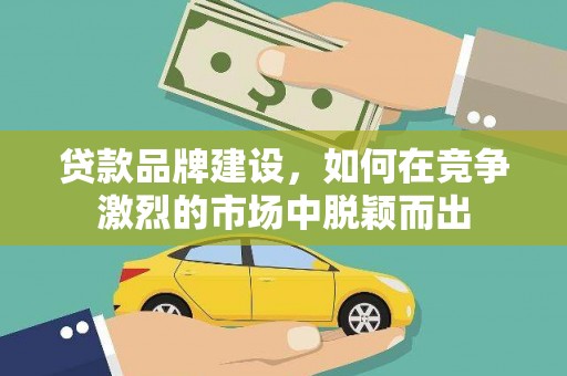 湖内贷款品牌建设，如何在竞争激烈的市场中脱颖而出