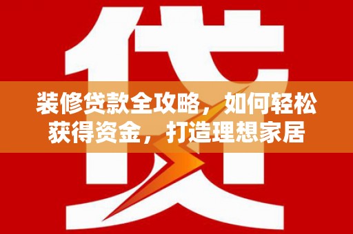 杏花岭装修贷款全攻略，如何轻松获得资金，打造理想家居