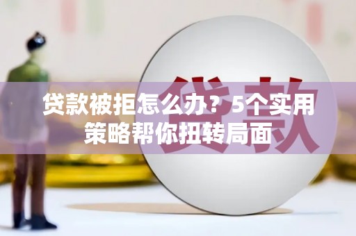 沈北新区贷款被拒怎么办？5个实用策略帮你扭转局面