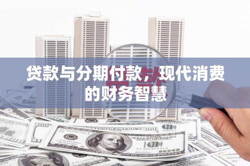 通川贷款与分期付款，现代消费的财务智慧