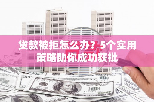 来宾贷款被拒怎么办？5个实用策略助你成功获批