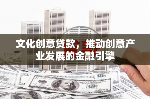 西吉文化创意贷款，推动创意产业发展的金融引擎