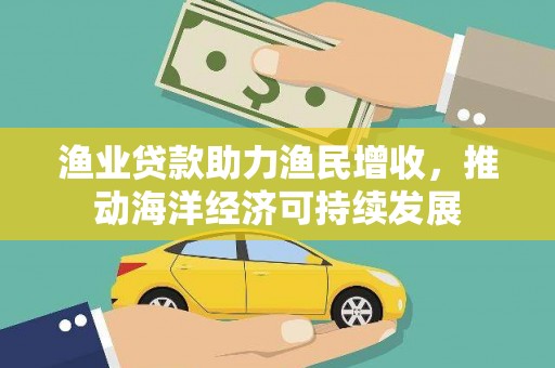 湖北渔业贷款助力渔民增收，推动海洋经济可持续发展