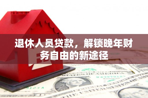 湖里退休人员贷款，解锁晚年财务自由的新途径