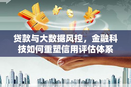 新园贷款与大数据风控，金融科技如何重塑信用评估体系
