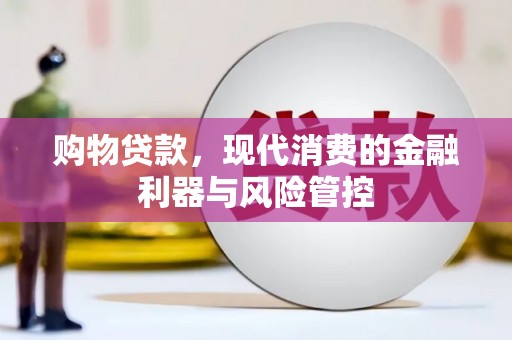 崇明购物贷款，现代消费的金融利器与风险管控