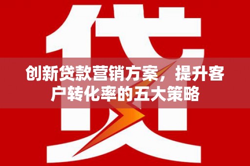 和田市创新贷款营销方案，提升客户转化率的五大策略