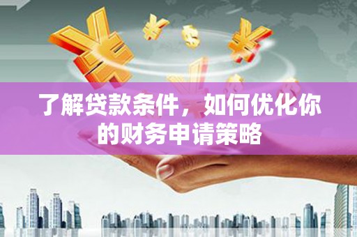 姚安了解贷款条件，如何优化你的财务申请策略