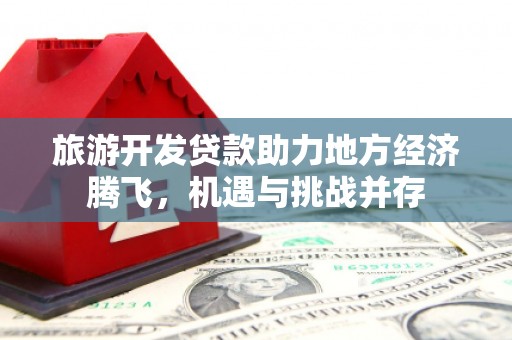 宣化旅游开发贷款助力地方经济腾飞，机遇与挑战并存