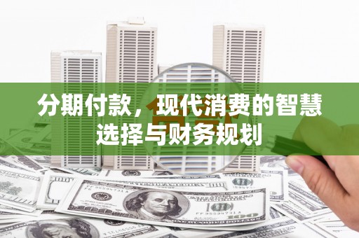 昔阳分期付款，现代消费的智慧选择与财务规划