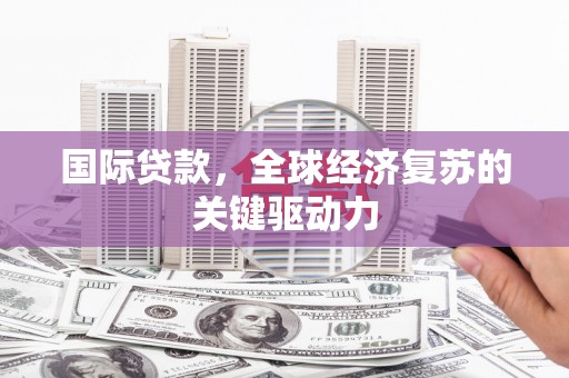 积石山国际贷款，全球经济复苏的关键驱动力