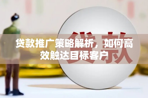 旬阳贷款推广策略解析，如何高效触达目标客户