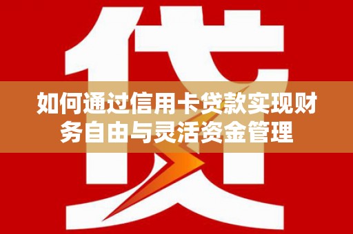 夏邑如何通过信用卡贷款实现财务自由与灵活资金管理