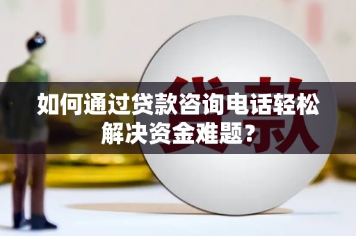芦洲如何通过贷款咨询电话轻松解决资金难题？
