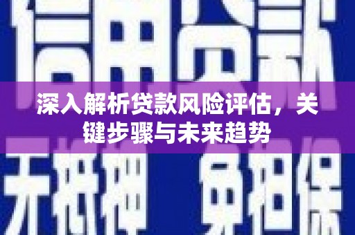 罗东深入解析贷款风险评估，关键步骤与未来趋势