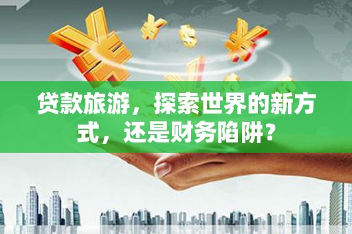 田寮贷款旅游，探索世界的新方式，还是财务陷阱？