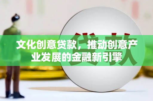 湘潭文化创意贷款，推动创意产业发展的金融新引擎