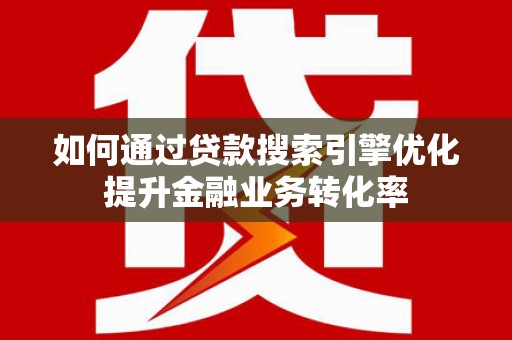 合浦如何通过贷款搜索引擎优化提升金融业务转化率