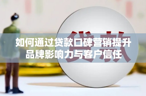 剑河如何通过贷款口碑营销提升品牌影响力与客户信任