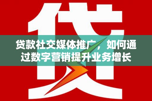 疏附贷款社交媒体推广，如何通过数字营销提升业务增长