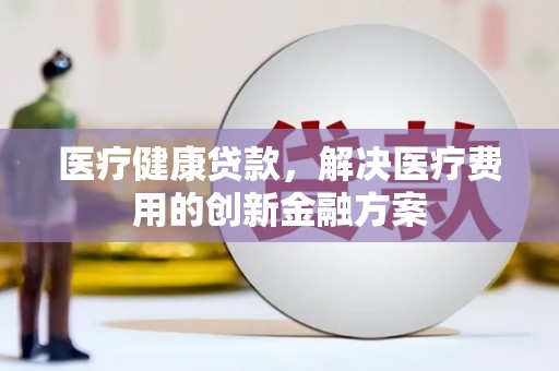 屯溪医疗健康贷款，解决医疗费用的创新金融方案