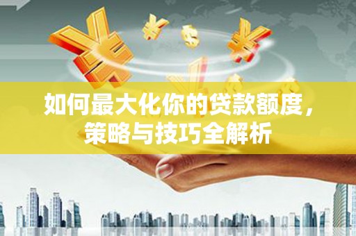 应县如何最大化你的贷款额度，策略与技巧全解析
