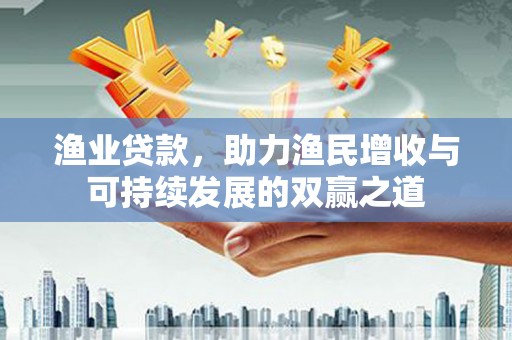 于洪渔业贷款，助力渔民增收与可持续发展的双赢之道