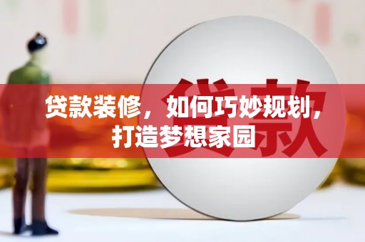 浈江贷款装修，如何巧妙规划，打造梦想家园