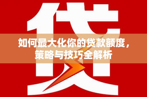 保定如何最大化你的贷款额度，策略与技巧全解析