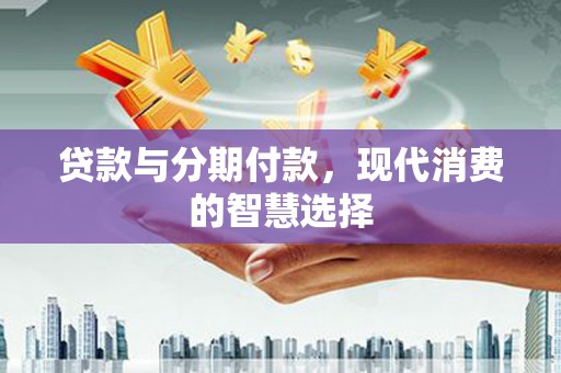 双牌贷款与分期付款，现代消费的智慧选择