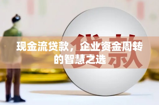 泗阳现金流贷款，企业资金周转的智慧之选