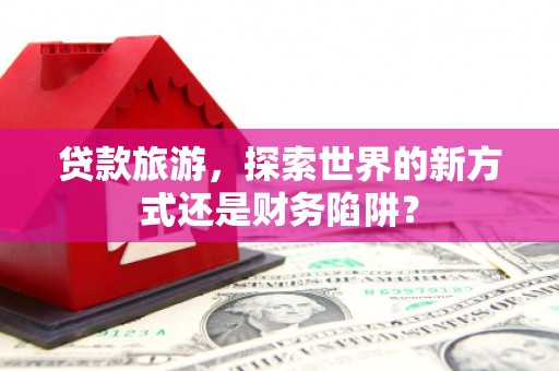 长岭贷款旅游，探索世界的新方式还是财务陷阱？