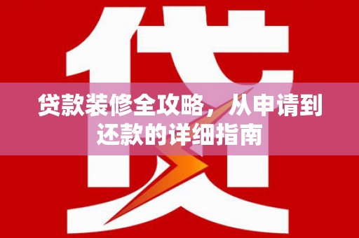 白碱滩贷款装修全攻略，从申请到还款的详细指南